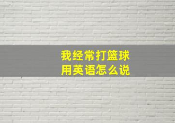 我经常打篮球 用英语怎么说